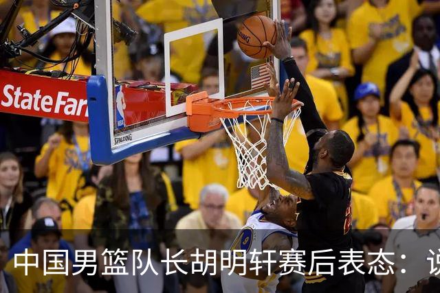 中国男篮队长胡明轩赛后表态：说白了，我们没对方敢拼